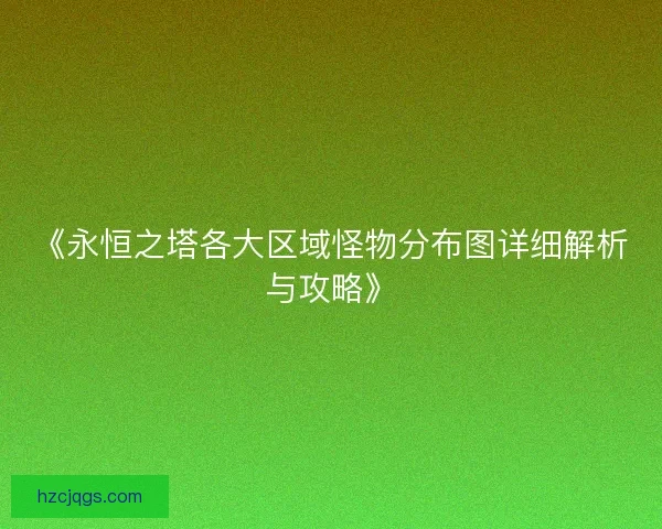 《永恒之塔各大区域怪物分布图详细解析与攻略》 《永恒之塔各大区域怪物分布图详细解析与攻略》