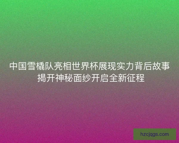 中国雪橇队亮相世界杯展现实力背后故事 揭开神秘面纱开启全新征程