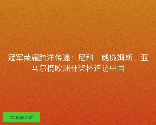 冠军荣耀跨洋传递：尼科・威廉姆斯、亚马尔携欧洲杯奖杯造访中国