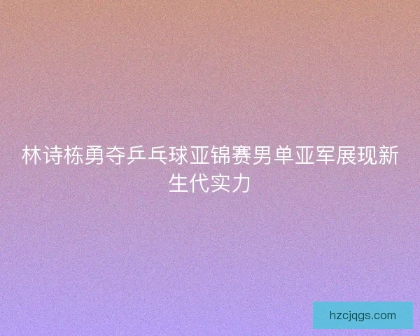 林诗栋勇夺乒乓球亚锦赛男单亚军展现新生代实力 林诗栋勇夺乒乓球亚锦赛男单亚军展现新生代实力