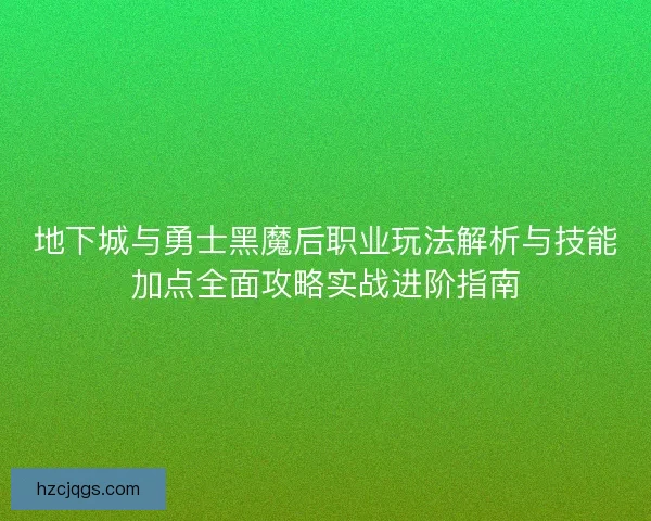 地下城与勇士黑魔后职业玩法解析与技能加点全面攻略实战进阶指南
