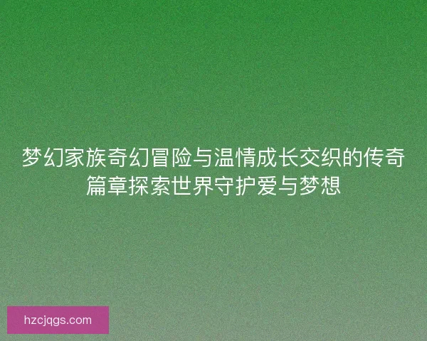 梦幻家族奇幻冒险与温情成长交织的传奇篇章探索世界守护爱与梦想