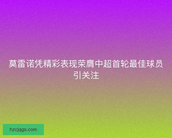 莫雷诺凭精彩表现荣膺中超首轮最佳球员引关注