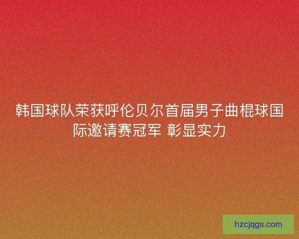 韩国球队荣获呼伦贝尔首届男子曲棍球国际邀请赛冠军 彰显实力