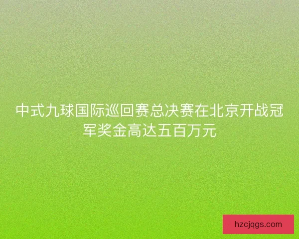 中式九球国际巡回赛总决赛在北京开战冠军奖金高达五百万元