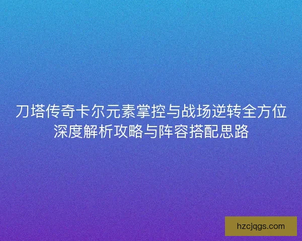 刀塔传奇卡尔元素掌控与战场逆转全方位深度解析攻略与阵容搭配思路