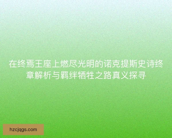 在终焉王座上燃尽光明的诺克提斯史诗终章解析与羁绊牺牲之路真义探寻