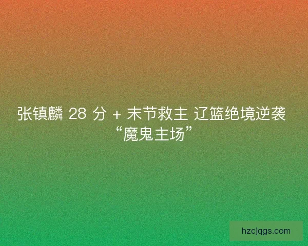 张镇麟 28 分 + 末节救主 辽篮绝境逆袭 “魔鬼主场”