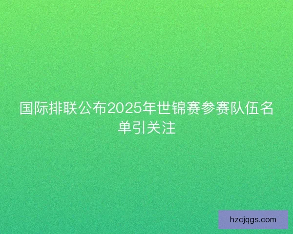 国际排联公布2025年世锦赛参赛队伍名单引关注