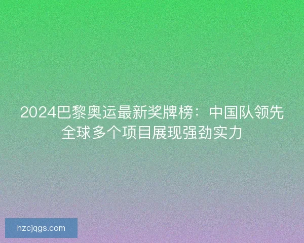 2024巴黎奥运最新奖牌榜：中国队领先全球多个项目展现强劲实力