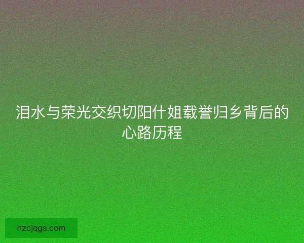 泪水与荣光交织切阳什姐载誉归乡背后的心路历程 泪水与荣光交织切阳什姐载誉归乡背后的心路历程