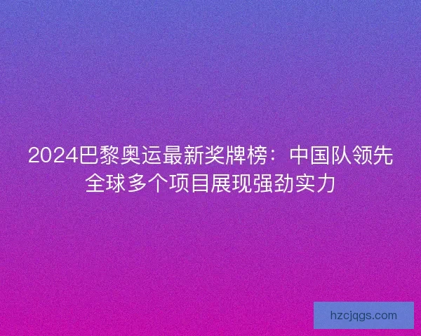 2024巴黎奥运最新奖牌榜:中国队领先全球多个项目展现强劲实力 2024巴黎奥运最新奖牌榜:中国队领先全球多个项目展现强劲实力