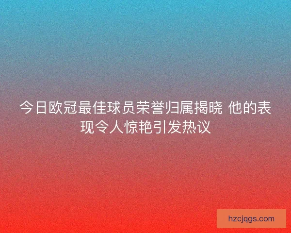 今日欧冠最佳球员荣誉归属揭晓 他的表现令人惊艳引发热议 今日欧冠最佳球员荣誉归属揭晓 他的表现令人惊艳引发热议