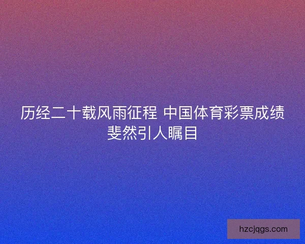 历经二十载风雨征程 中国体育彩票成绩斐然引人瞩目 历经二十载风雨征程 中国体育彩票成绩斐然引人瞩目
